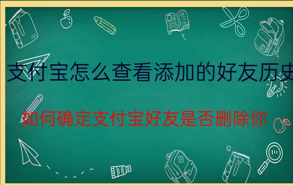 支付宝怎么查看添加的好友历史 如何确定支付宝好友是否删除你？